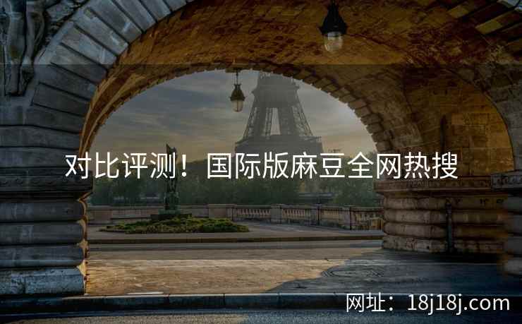 对比评测！国际版麻豆全网热搜