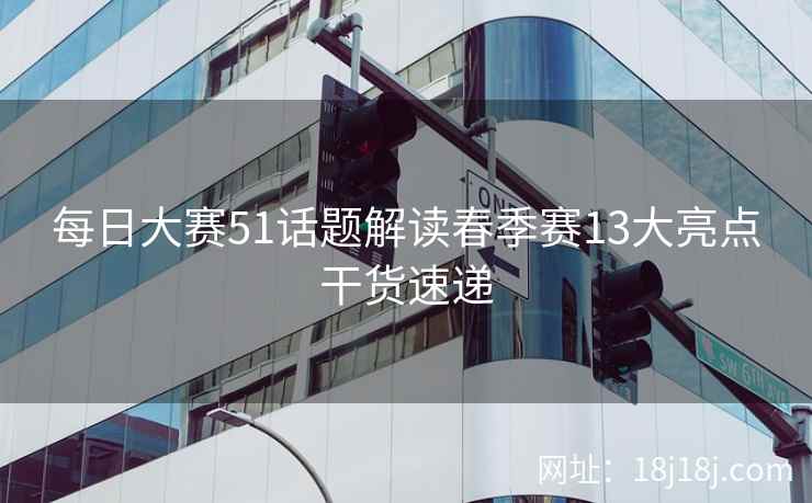 每日大赛51话题解读春季赛13大亮点干货速递