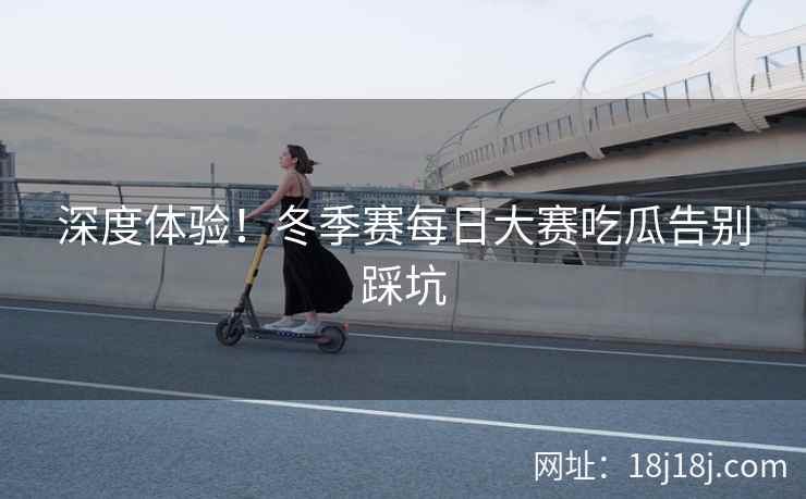 深度体验！冬季赛每日大赛吃瓜告别踩坑