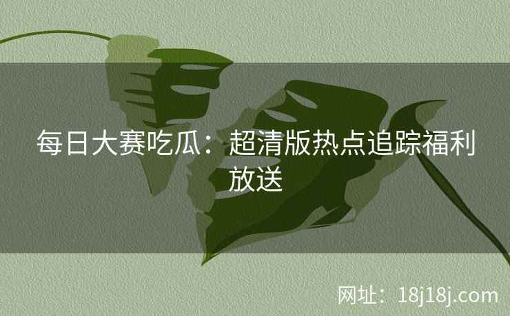 每日大赛吃瓜：超清版热点追踪福利放送