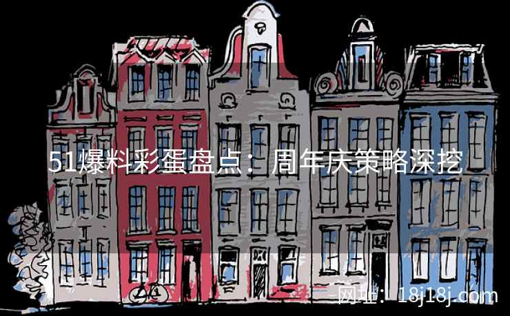 51爆料彩蛋盘点：周年庆策略深挖