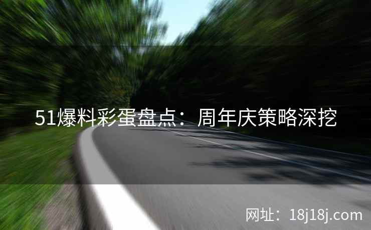 51爆料彩蛋盘点：周年庆策略深挖