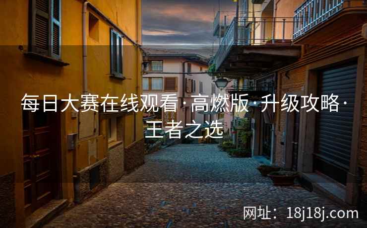 每日大赛在线观看·高燃版·升级攻略·王者之选