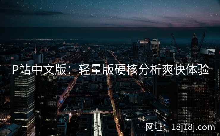 P站中文版：轻量版硬核分析爽快体验