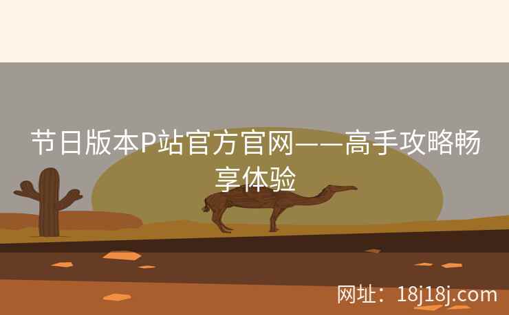 节日版本P站官方官网——高手攻略畅享体验
