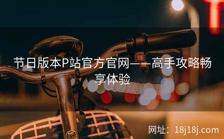 节日版本P站官方官网——高手攻略畅享体验