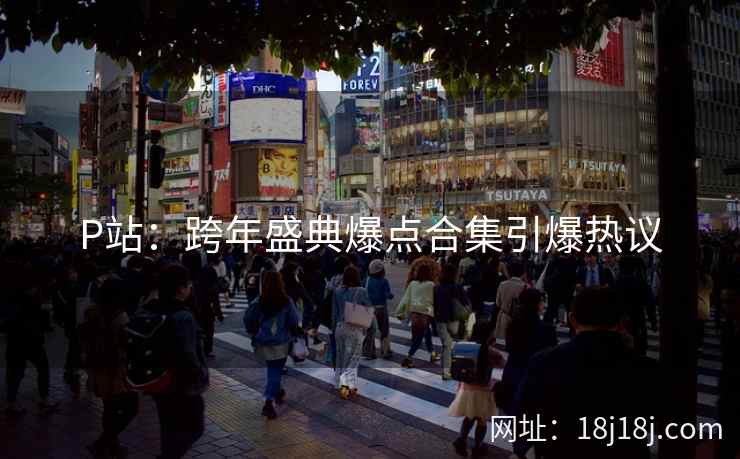 P站：跨年盛典爆点合集引爆热议