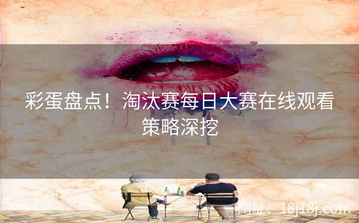 彩蛋盘点！淘汰赛每日大赛在线观看策略深挖
