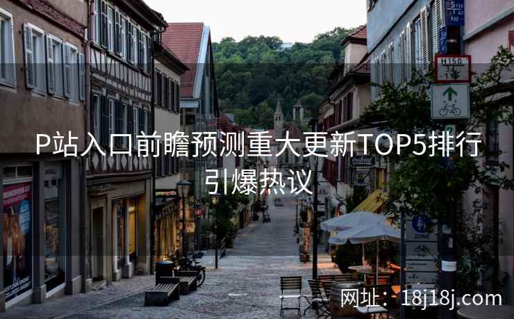 P站入口前瞻预测重大更新TOP5排行引爆热议