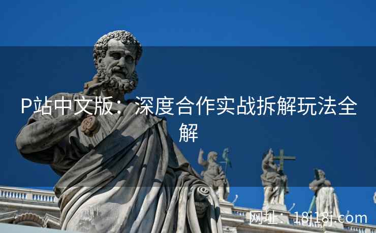P站中文版：深度合作实战拆解玩法全解