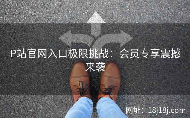 P站官网入口极限挑战：会员专享震撼来袭