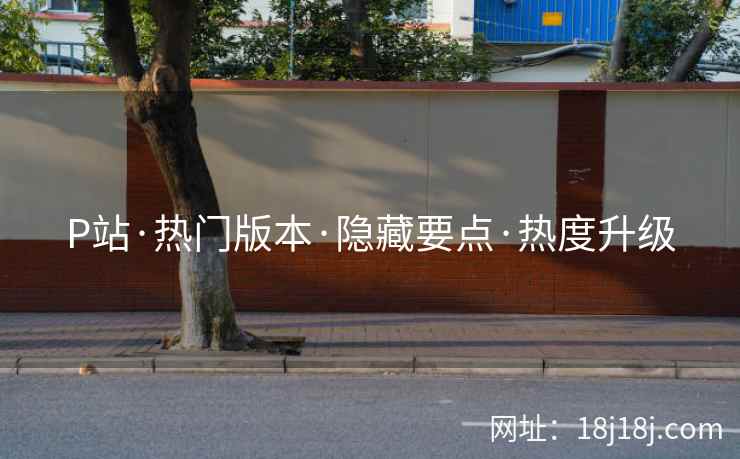 P站·热门版本·隐藏要点·热度升级