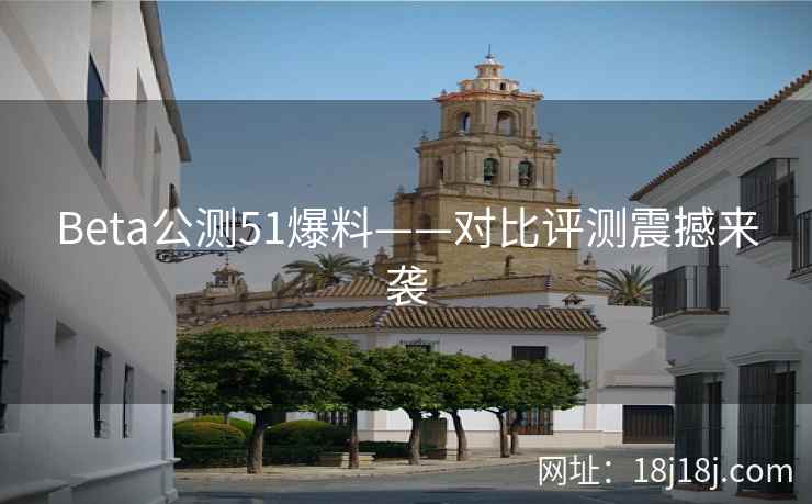 Beta公测51爆料——对比评测震撼来袭