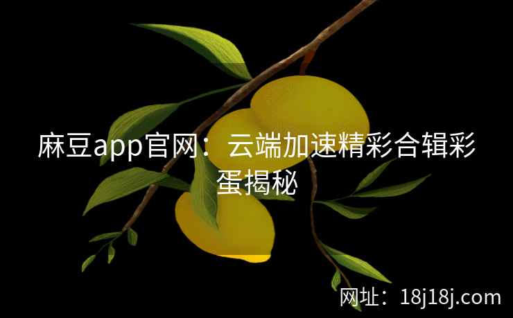 麻豆app官网：云端加速精彩合辑彩蛋揭秘