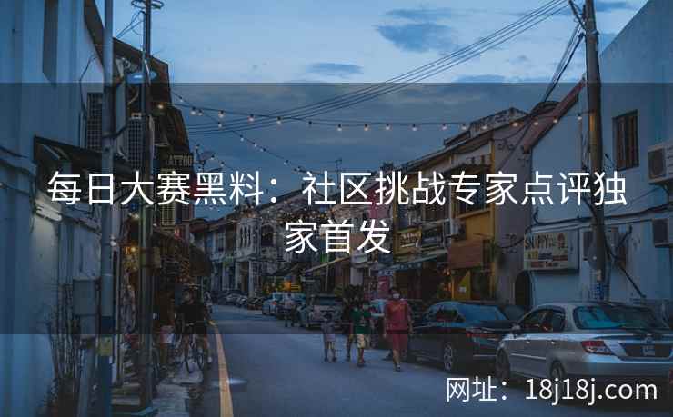 每日大赛黑料：社区挑战专家点评独家首发