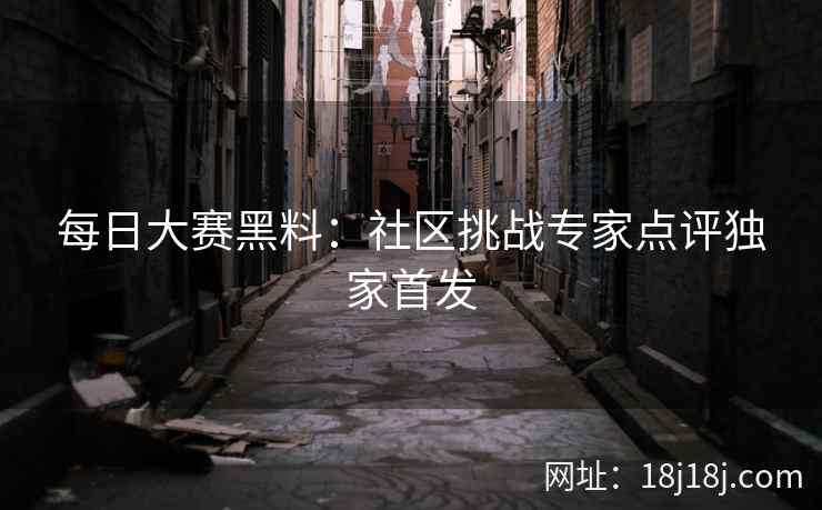 每日大赛黑料：社区挑战专家点评独家首发