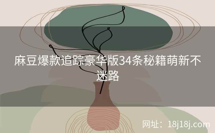 麻豆爆款追踪豪华版34条秘籍萌新不迷路