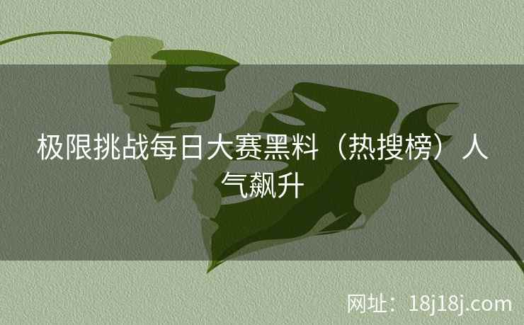 极限挑战每日大赛黑料（热搜榜）人气飙升