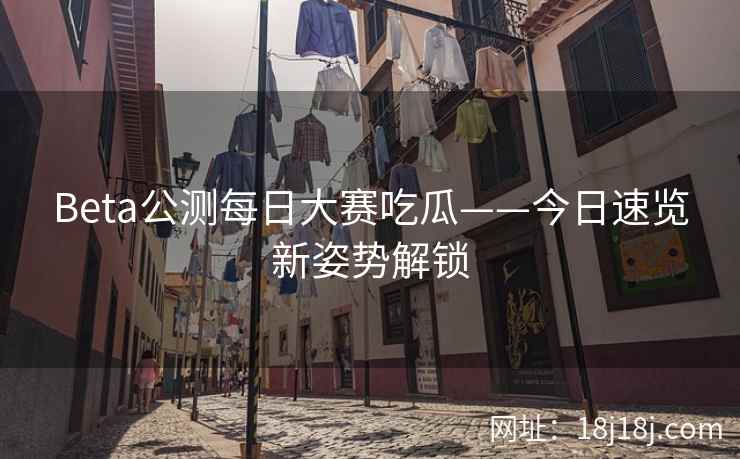 Beta公测每日大赛吃瓜——今日速览新姿势解锁