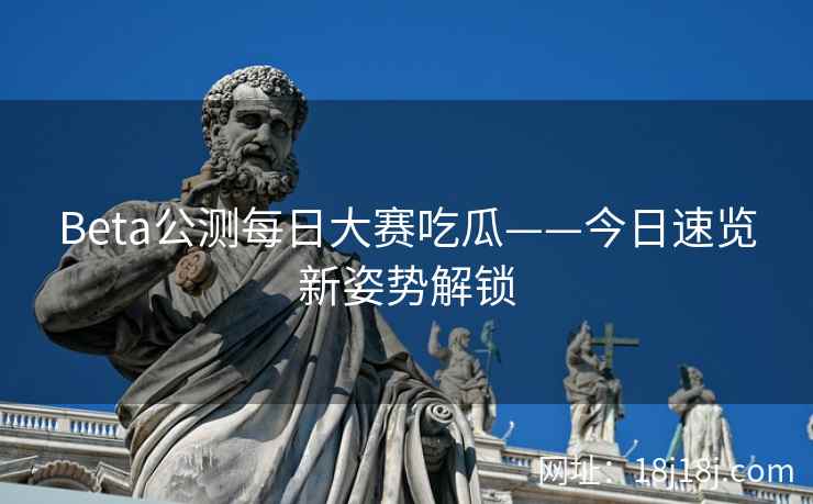 Beta公测每日大赛吃瓜——今日速览新姿势解锁