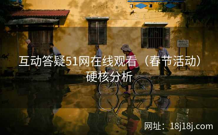 互动答疑51网在线观看（春节活动）硬核分析