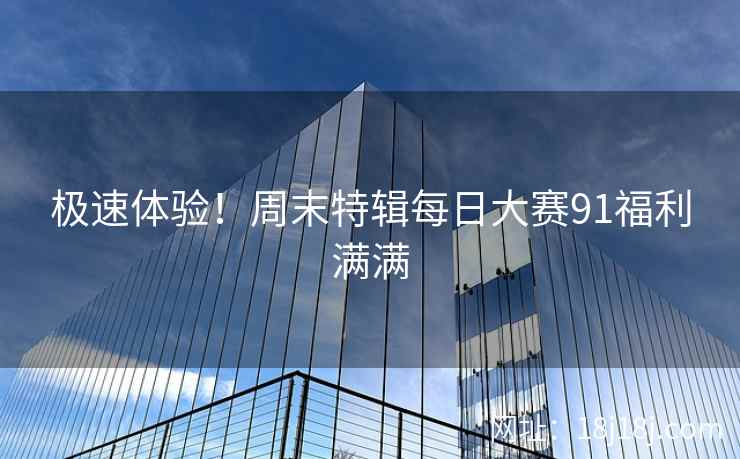 极速体验！周末特辑每日大赛91福利满满