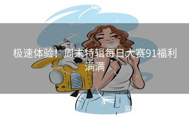 极速体验！周末特辑每日大赛91福利满满