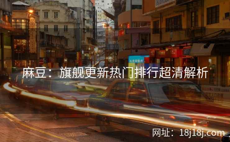 麻豆：旗舰更新热门排行超清解析