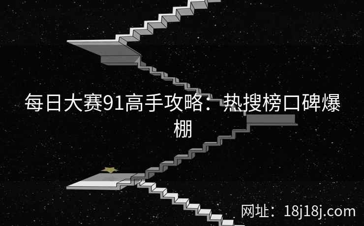 每日大赛91高手攻略：热搜榜口碑爆棚