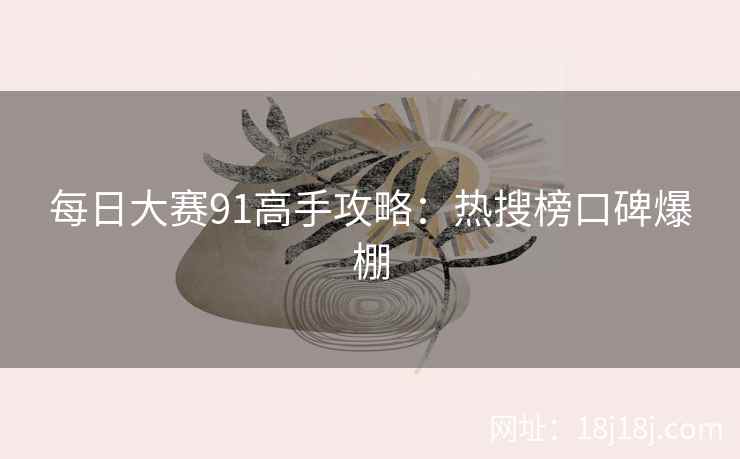 每日大赛91高手攻略：热搜榜口碑爆棚