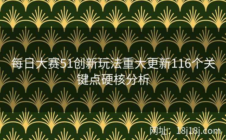 每日大赛51创新玩法重大更新116个关键点硬核分析 每日大赛51创新玩法重大更新116个关键点硬核分析