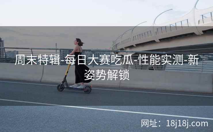 周末特辑-每日大赛吃瓜-性能实测-新姿势解锁
