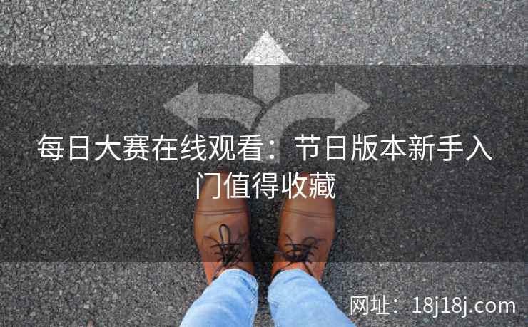 每日大赛在线观看:节日版本新手入门值得收藏 每日大赛在线观看:节日版本新手入门值得收藏