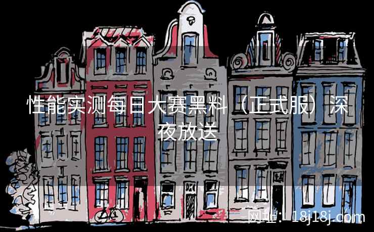 性能实测每日大赛黑料(正式服)深夜放送 性能实测每日大赛黑料(正式服)深夜放送