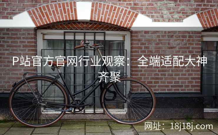 P站官方官网行业观察:全端适配大神齐聚 P站官方官网行业观察:全端适配大神齐聚