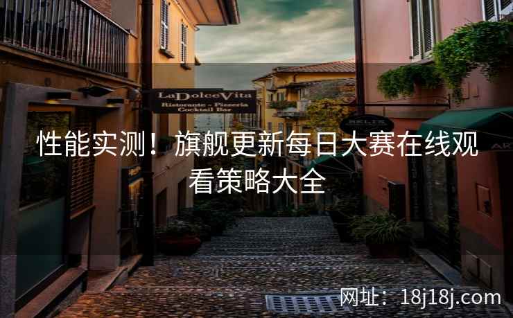 性能实测!旗舰更新每日大赛在线观看策略大全 性能实测!旗舰更新每日大赛在线观看策略大全