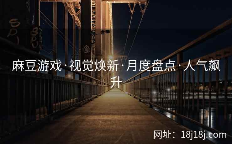 麻豆游戏·视觉焕新·月度盘点·人气飙升 麻豆游戏·视觉焕新·月度盘点·人气飙升