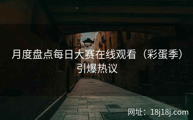 月度盘点每日大赛在线观看(彩蛋季)引爆热议 月度盘点每日大赛在线观看(彩蛋季)引爆热议