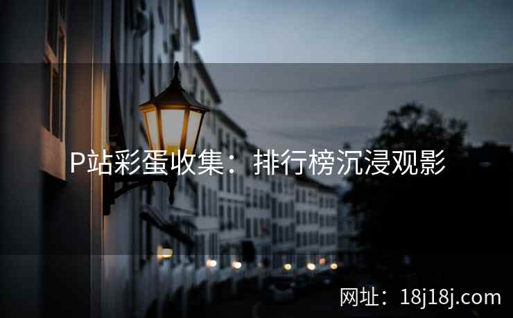 P站彩蛋收集:排行榜沉浸观影 P站彩蛋收集:排行榜沉浸观影