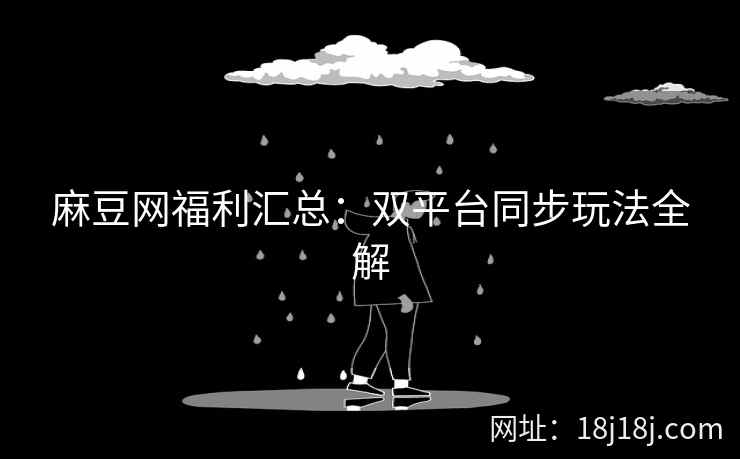麻豆网福利汇总：双平台同步玩法全解