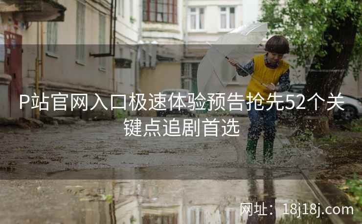 P站官网入口极速体验预告抢先52个关键点追剧首选 P站官网入口极速体验预告抢先52个关键点追剧首选