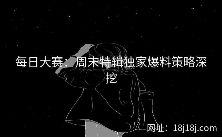 每日大赛：周末特辑独家爆料策略深挖
