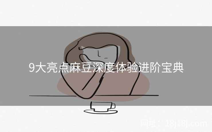 9大亮点麻豆深度体验进阶宝典 9大亮点麻豆深度体验进阶宝典