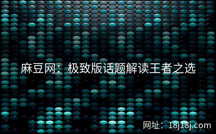 麻豆网:极致版话题解读王者之选 麻豆网:极致版话题解读王者之选