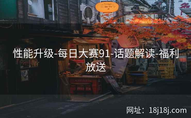 性能升级-每日大赛91-话题解读-福利放送 性能升级-每日大赛91-话题解读-福利放送
