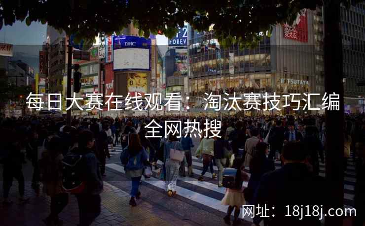 每日大赛在线观看:淘汰赛技巧汇编全网热搜 每日大赛在线观看:淘汰赛技巧汇编全网热搜