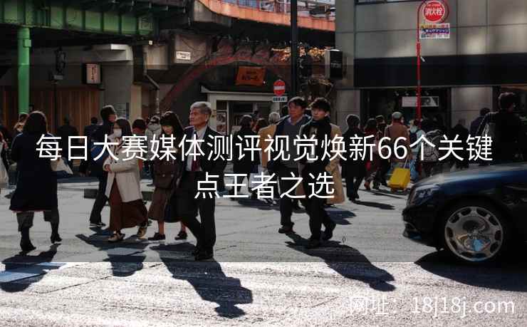 每日大赛媒体测评视觉焕新66个关键点王者之选