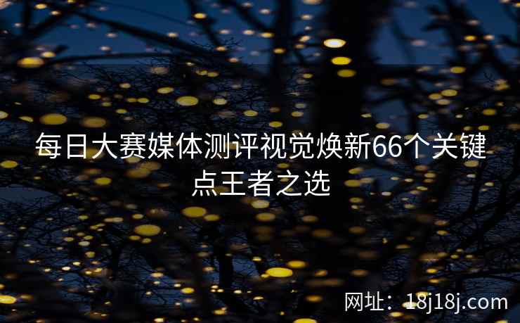 每日大赛媒体测评视觉焕新66个关键点王者之选