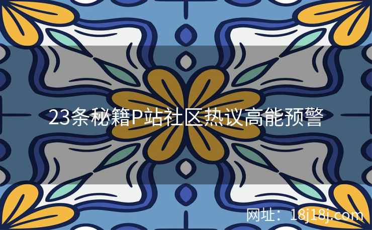 23条秘籍P站社区热议高能预警 23条秘籍P站社区热议高能预警