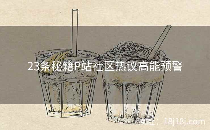 23条秘籍P站社区热议高能预警 23条秘籍P站社区热议高能预警